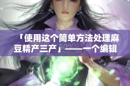 「使用这个简单方法处理麻豆精产三产」——一个编辑经验分享的原创建议