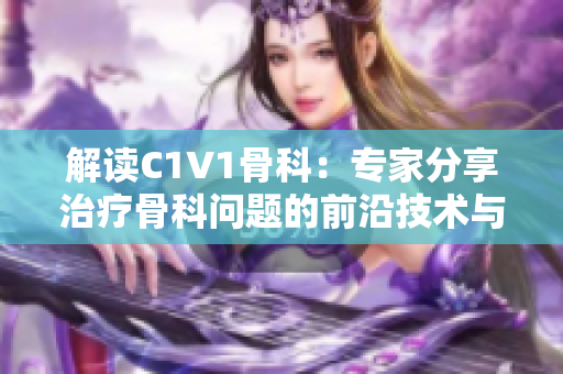 解读C1V1骨科：专家分享治疗骨科问题的前沿技术与研究进展