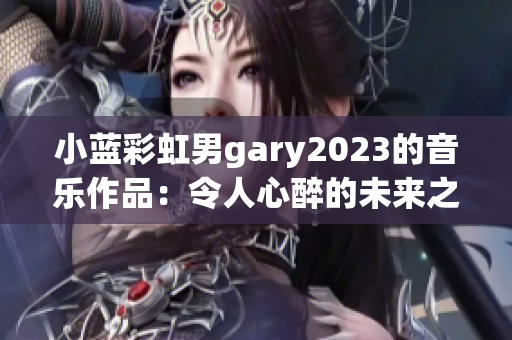 小蓝彩虹男gary2023的音乐作品：令人心醉的未来之声