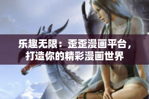 乐趣无限：歪歪漫画平台，打造你的精彩漫画世界