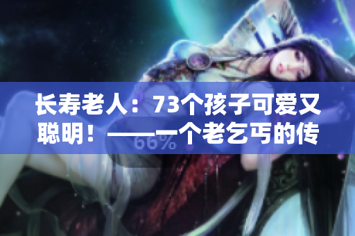 长寿老人：73个孩子可爱又聪明！——一个老乞丐的传奇故事