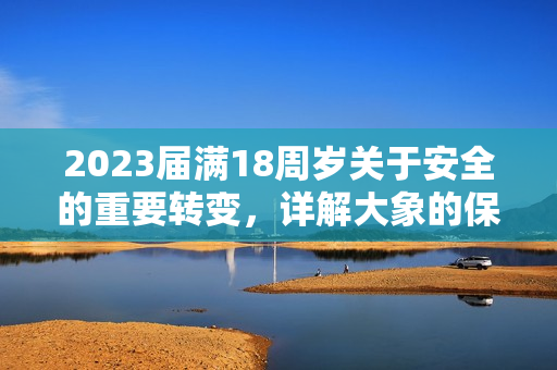 2023届满18周岁关于安全的重要转变，详解大象的保护计划