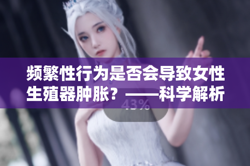 频繁性行为是否会导致女性生殖器肿胀？——科学解析