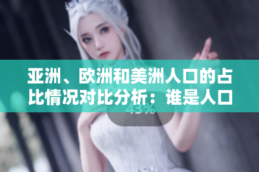 亚洲、欧洲和美洲人口的占比情况对比分析：谁是人口数量的领头羊？