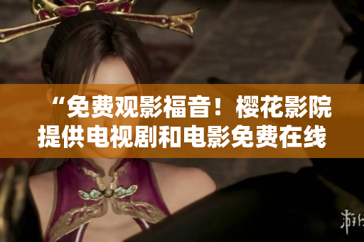 “免费观影福音！樱花影院提供电视剧和电影免费在线观看！”