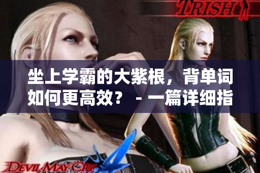 坐上学霸的大紫根，背单词如何更高效？ - 一篇详细指南