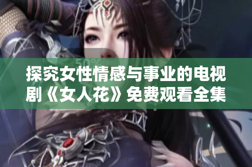 探究女性情感与事业的电视剧《女人花》免费观看全集