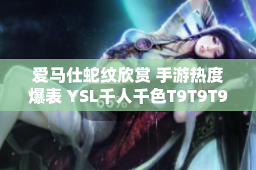 爱马仕蛇纹欣赏 手游热度爆表 YSL千人千色T9T9T90全新网页版惊艳登场！