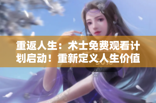 重返人生：术士免费观看计划启动！重新定义人生价值！