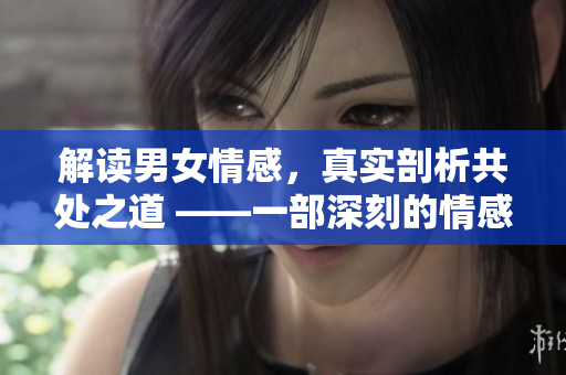 解读男女情感，真实剖析共处之道 ——一部深刻的情感探究记录片