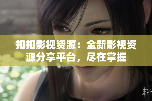 扣扣影视资源：全新影视资源分享平台，尽在掌握