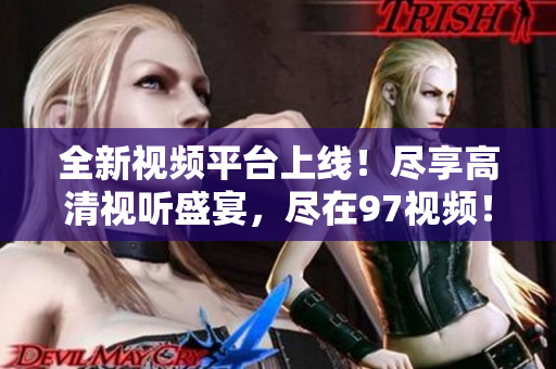 全新视频平台上线！尽享高清视听盛宴，尽在97视频！