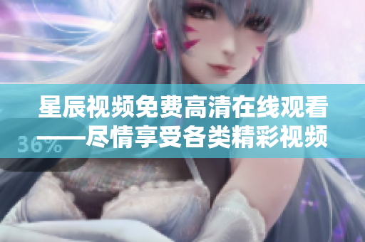 星辰视频免费高清在线观看——尽情享受各类精彩视频资源