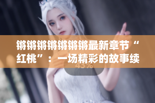 锵锵锵锵锵锵锵最新章节“红桃”：一场精彩的故事续写(1)