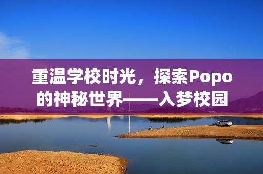 重温学校时光，探索Popo的神秘世界——入梦校园