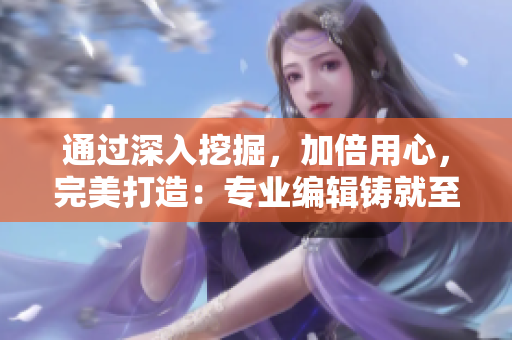 通过深入挖掘，加倍用心，完美打造：专业编辑铸就至臻文章