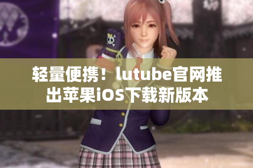轻量便携！lutube官网推出苹果iOS下载新版本