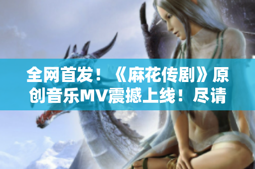 全网首发！《麻花传剧》原创音乐MV震撼上线！尽请欣赏！