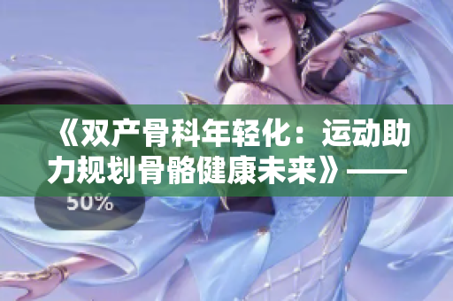 《双产骨科年轻化：运动助力规划骨骼健康未来》——免费阅读