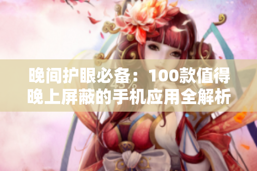 晚间护眼必备：100款值得晚上屏蔽的手机应用全解析