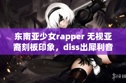 东南亚少女rapper 无视亚裔刻板印象，diss出犀利音乐!