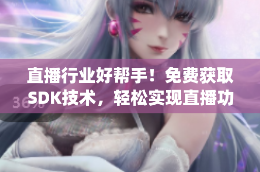 直播行业好帮手！免费获取SDK技术，轻松实现直播功能！(1)