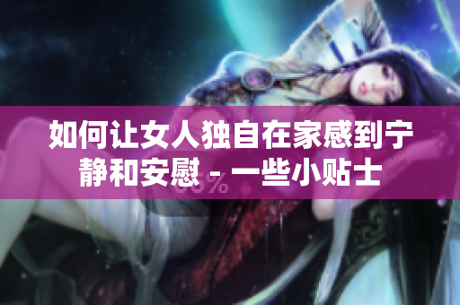 如何让女人独自在家感到宁静和安慰 - 一些小贴士