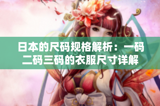 日本的尺码规格解析：一码二码三码的衣服尺寸详解