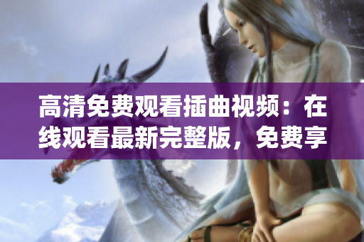 高清免费观看插曲视频：在线观看最新完整版，免费享受高清画质(1)