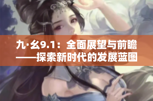 九·幺9.1：全面展望与前瞻——探索新时代的发展蓝图
