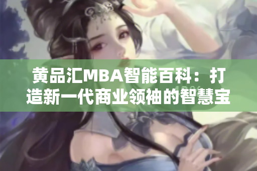 黄品汇MBA智能百科：打造新一代商业领袖的智慧宝库