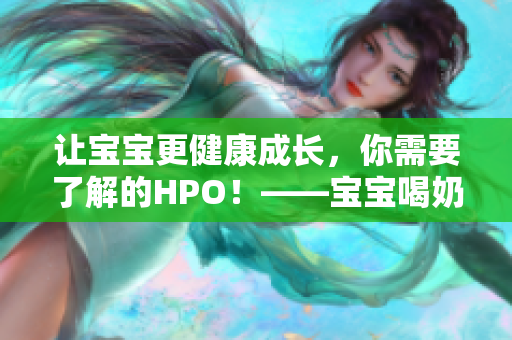 让宝宝更健康成长，你需要了解的HPO！——宝宝喝奶重要知识大总结