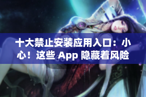 十大禁止安装应用入口：小心！这些 App 隐藏着风险