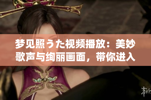 梦见照うた视频播放：美妙歌声与绚丽画面，带你进入视听盛宴(1)