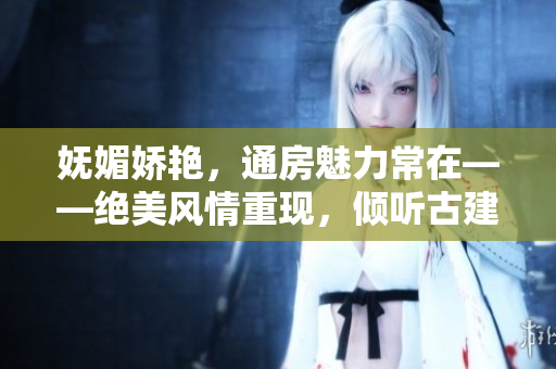 妩媚娇艳，通房魅力常在——绝美风情重现，倾听古建传奇