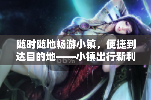 随时随地畅游小镇，便捷到达目的地——小镇出行新利器