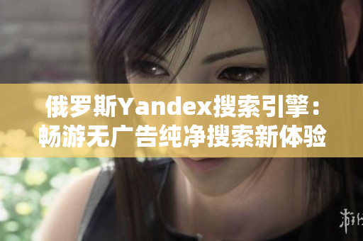 俄罗斯Yandex搜索引擎：畅游无广告纯净搜索新体验！