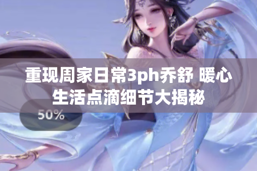 重现周家日常3ph乔舒 暖心生活点滴细节大揭秘