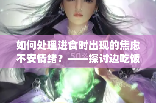 如何处理进食时出现的焦虑不安情绪？——探讨边吃饭边狂躁的解决方案(1)