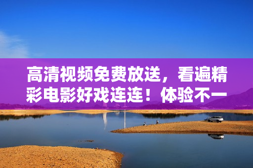 高清视频免费放送，看遍精彩电影好戏连连！体验不一样的美妙视听享受！