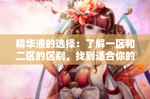 精华液的选择：了解一区和二区的区别，找到适合你的产品