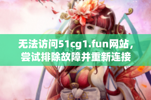 无法访问51cg1.fun网站，尝试排除故障并重新连接