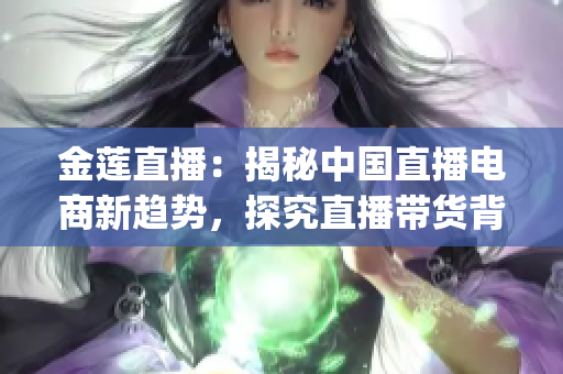 金莲直播：揭秘中国直播电商新趋势，探究直播带货背后的商机与挑战(1)