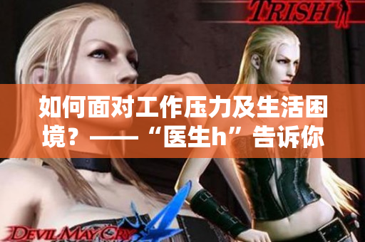 如何面对工作压力及生活困境？——“医生h”告诉你应对之道