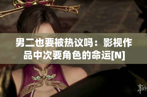 男二也要被热议吗：影视作品中次要角色的命运[N]