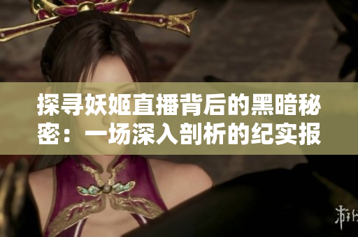 探寻妖姬直播背后的黑暗秘密：一场深入剖析的纪实报道