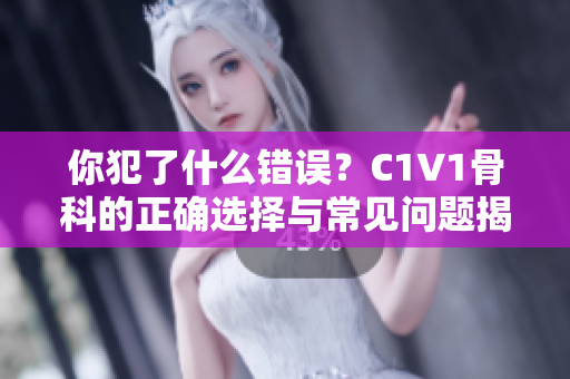 你犯了什么错误？C1V1骨科的正确选择与常见问题揭秘