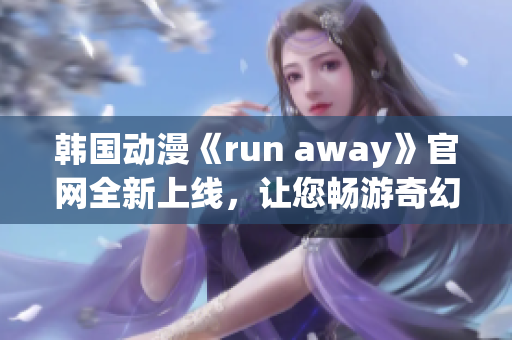 韩国动漫《run away》官网全新上线，让您畅游奇幻世界(1)