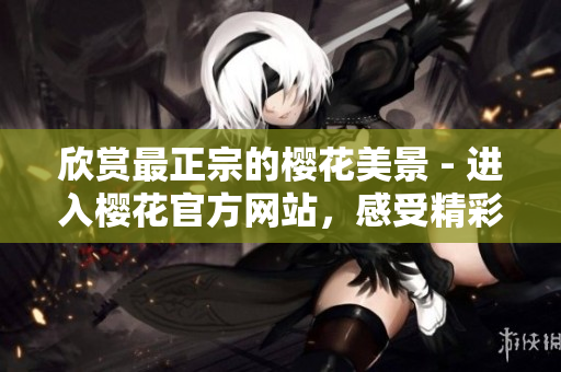 欣赏最正宗的樱花美景 - 进入樱花官方网站，感受精彩文化之旅！