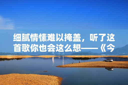 细腻情愫难以掩盖，听了这首歌你也会这么想——《今夜共思你》